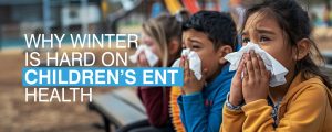 Why Winter is Hard on Children's ENT Health