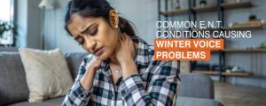Common ENT Conditions Causing Winter Voice Problems